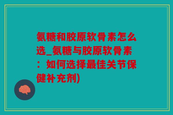 氨糖和胶原软骨素怎么选_氨糖与胶原软骨素:如何选择佳关节保健补充剂) 氨糖和胶原软骨素怎么选_氨糖与胶原软骨素:如何选择佳关节保健补充剂)