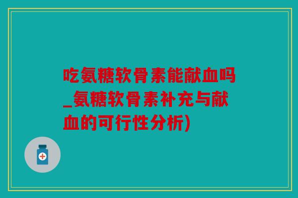吃氨糖软骨素能献吗_氨糖软骨素补充与献的可行性分析) 吃氨糖软骨素能献吗_氨糖软骨素补充与献的可行性分析)