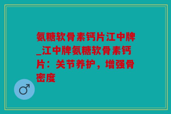 氨糖软骨素钙片江中牌_江中牌氨糖软骨素钙片:关节养护,增强骨密度 氨糖软骨素钙片江中牌_江中牌氨糖软骨素钙片:关节养护,增强骨密度