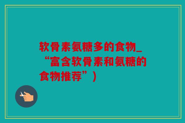 软骨素氨糖多的食物_“富含软骨素和氨糖的食物推荐”) 软骨素氨糖多的食物_“富含软骨素和氨糖的食物推荐”)