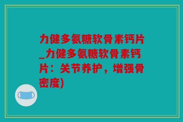 力健多氨糖软骨素钙片_力健多氨糖软骨素钙片：关节养护，增强骨密度)