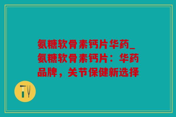 氨糖软骨素钙片华药_氨糖软骨素钙片:华药品牌,关节保健新选择 氨糖软骨素钙片华药_氨糖软骨素钙片:华药品牌,关节保健新选择