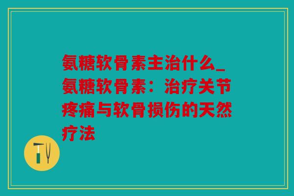 氨糖软骨素主什么_氨糖软骨素：关节与软骨损伤的天然疗法