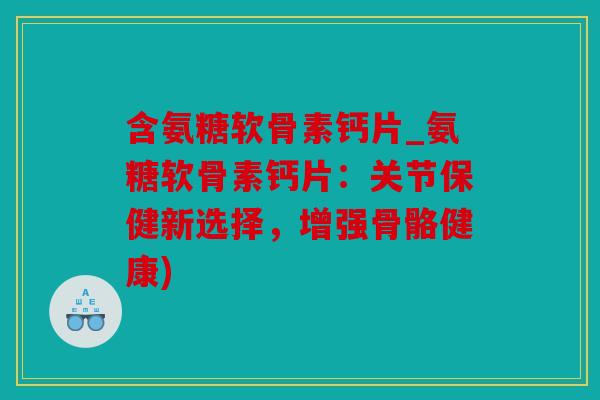含氨糖软骨素钙片_氨糖软骨素钙片:关节保健新选择,增强骨骼健康) 含氨糖软骨素钙片_氨糖软骨素钙片:关节保健新选择,增强骨骼健康)