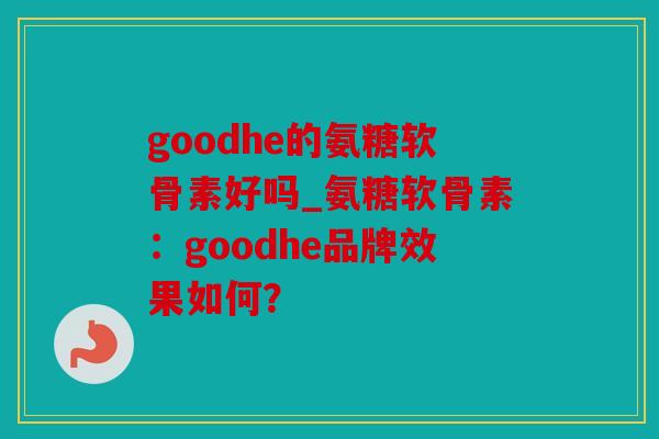 goodhe的氨糖软骨素好吗_氨糖软骨素:goodhe品牌效果如何? goodhe的氨糖软骨素好吗_氨糖软骨素:goodhe品牌效果如何?