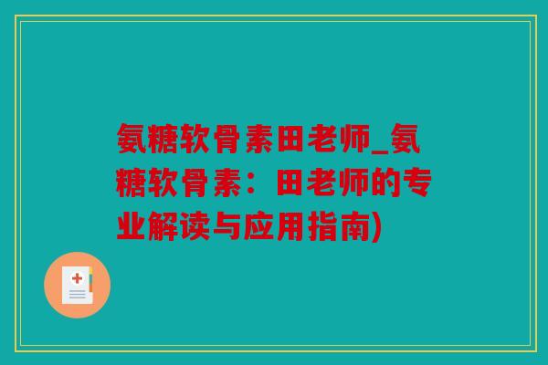 氨糖软骨素田老师_氨糖软骨素:田老师的专业解读与应用指南) 氨糖软骨素田老师_氨糖软骨素:田老师的专业解读与应用指南)
