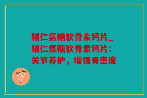 辅仁氨糖软骨素钙片_辅仁氨糖软骨素钙片:关节养护,增强骨密度 辅仁氨糖软骨素钙片_辅仁氨糖软骨素钙片:关节养护,增强骨密度