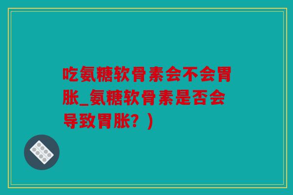 吃氨糖软骨素会不会胃胀_氨糖软骨素是否会导致胃胀?) 吃氨糖软骨素会不会胃胀_氨糖软骨素是否会导致胃胀?)