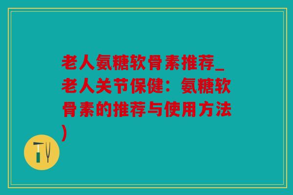 老人氨糖软骨素推荐_老人关节保健:氨糖软骨素的推荐与使用方法) 老人氨糖软骨素推荐_老人关节保健:氨糖软骨素的推荐与使用方法)