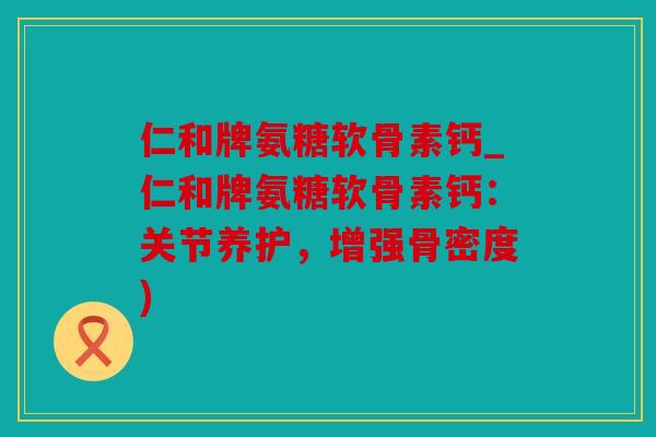 仁和牌氨糖软骨素钙_仁和牌氨糖软骨素钙:关节养护,增强骨密度) 仁和牌氨糖软骨素钙_仁和牌氨糖软骨素钙:关节养护,增强骨密度)