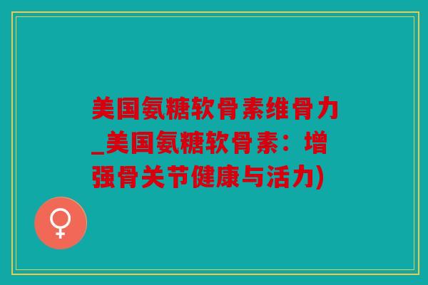 美国氨糖软骨素维骨力_美国氨糖软骨素：增强骨关节健康与活力)