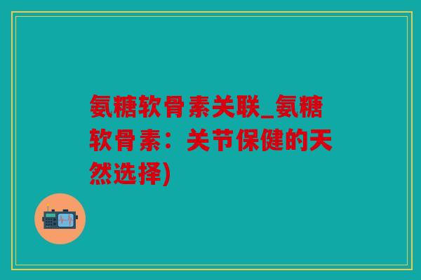 氨糖软骨素关联_氨糖软骨素:关节保健的天然选择) 氨糖软骨素关联_氨糖软骨素:关节保健的天然选择)