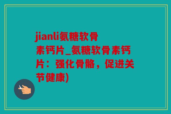 jianli氨糖软骨素钙片_氨糖软骨素钙片:强化骨骼,促进关节健康) jianli氨糖软骨素钙片_氨糖软骨素钙片:强化骨骼,促进关节健康)