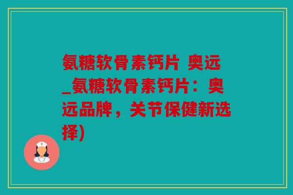 氨糖软骨素钙片 奥远_氨糖软骨素钙片:奥远品牌,关节保健新选择) 氨糖软骨素钙片 奥远_氨糖软骨素钙片:奥远品牌,关节保健新选择)