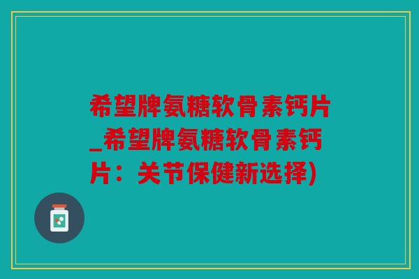 希望牌氨糖软骨素钙片_希望牌氨糖软骨素钙片:关节保健新选择) 希望牌氨糖软骨素钙片_希望牌氨糖软骨素钙片:关节保健新选择)