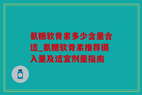 氨糖软骨素多少含量合适_氨糖软骨素推荐摄入量及适宜剂量指南 氨糖软骨素多少含量合适_氨糖软骨素推荐摄入量及适宜剂量指南