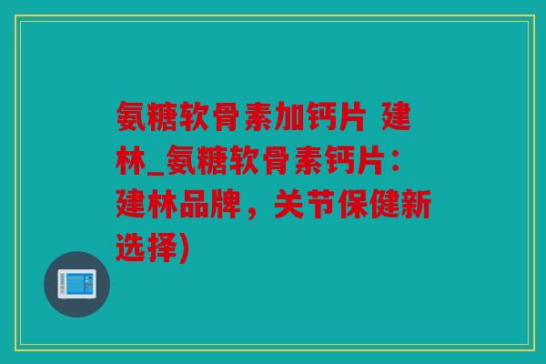 氨糖软骨素加钙片 建林_氨糖软骨素钙片：建林品牌，关节保健新选择)