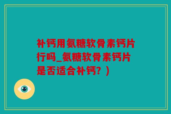 补钙用氨糖软骨素钙片行吗_氨糖软骨素钙片是否适合补钙？)