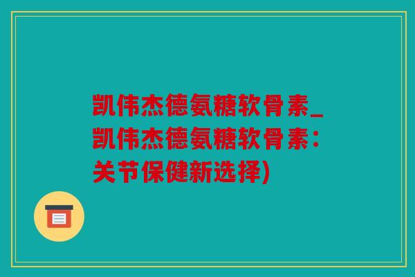凯伟杰德氨糖软骨素_凯伟杰德氨糖软骨素:关节保健新选择) 凯伟杰德氨糖软骨素_凯伟杰德氨糖软骨素:关节保健新选择)