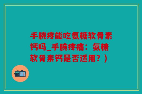 手腕疼能吃氨糖软骨素钙吗_手腕:氨糖软骨素钙是否适用?) 手腕疼能吃氨糖软骨素钙吗_手腕:氨糖软骨素钙是否适用?)