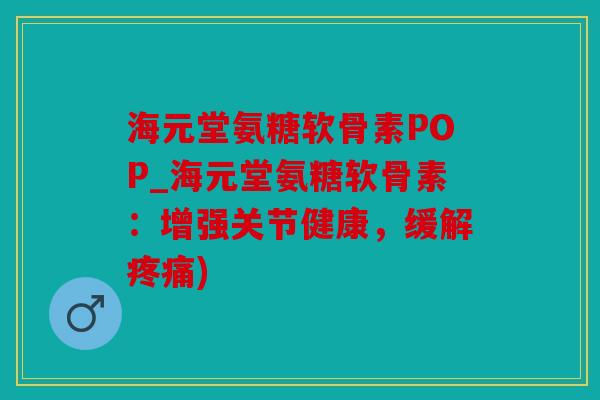 海元堂氨糖软骨素POP_海元堂氨糖软骨素:增强关节健康,缓解) 海元堂氨糖软骨素POP_海元堂氨糖软骨素:增强关节健康,缓解)