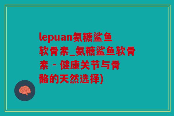 lepuan氨糖鲨鱼软骨素_氨糖鲨鱼软骨素 - 健康关节与骨骼的天然选择) lepuan氨糖鲨鱼软骨素_氨糖鲨鱼软骨素 - 健康关节与骨骼的天然选择)