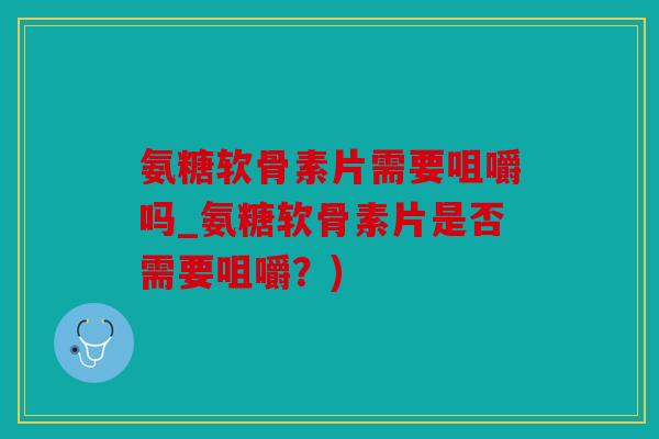 氨糖软骨素片需要咀嚼吗_氨糖软骨素片是否需要咀嚼?) 氨糖软骨素片需要咀嚼吗_氨糖软骨素片是否需要咀嚼?)