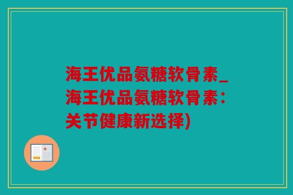 海王优品氨糖软骨素_海王优品氨糖软骨素:关节健康新选择) 海王优品氨糖软骨素_海王优品氨糖软骨素:关节健康新选择)
