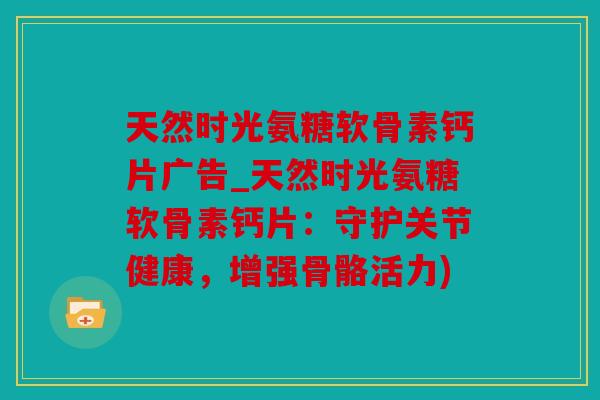 天然时光氨糖软骨素钙片广告_天然时光氨糖软骨素钙片：守护关节健康，增强骨骼活力)