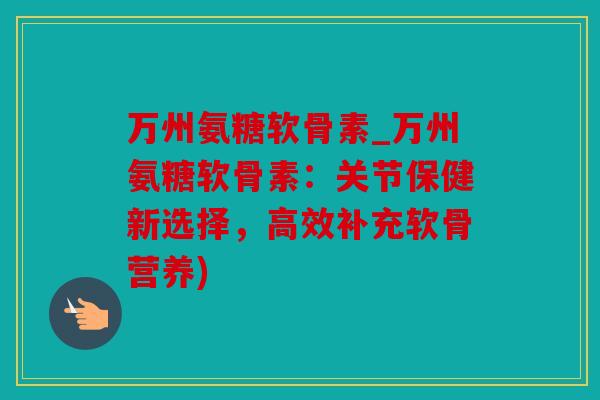 万州氨糖软骨素_万州氨糖软骨素:关节保健新选择,高效补充软骨营养) 万州氨糖软骨素_万州氨糖软骨素:关节保健新选择,高效补充软骨营养)