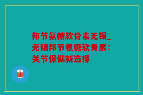 邦节氨糖软骨素无锡_无锡邦节氨糖软骨素：关节保健新选择
