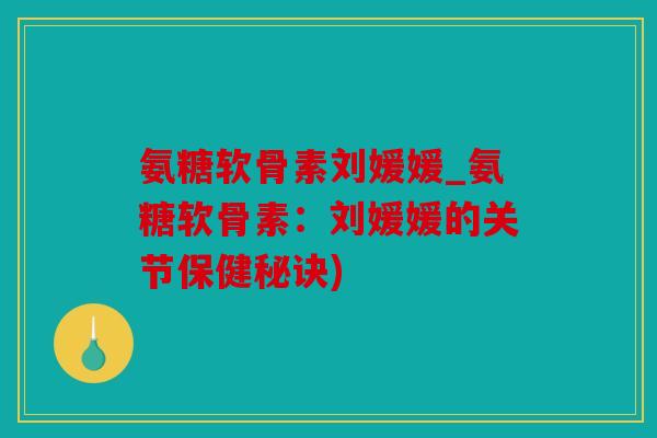 氨糖软骨素刘媛媛_氨糖软骨素:刘媛媛的关节保健秘诀) 氨糖软骨素刘媛媛_氨糖软骨素:刘媛媛的关节保健秘诀)