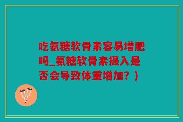 吃氨糖软骨素容易增肥吗_氨糖软骨素摄入是否会导致体重增加?) 吃氨糖软骨素容易增肥吗_氨糖软骨素摄入是否会导致体重增加?)