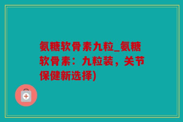 氨糖软骨素九粒_氨糖软骨素:九粒装,关节保健新选择) 氨糖软骨素九粒_氨糖软骨素:九粒装,关节保健新选择)
