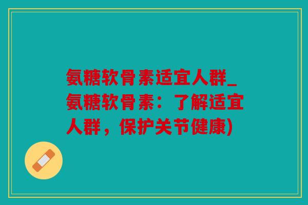 氨糖软骨素适宜人群_氨糖软骨素:了解适宜人群,保护关节健康) 氨糖软骨素适宜人群_氨糖软骨素:了解适宜人群,保护关节健康)