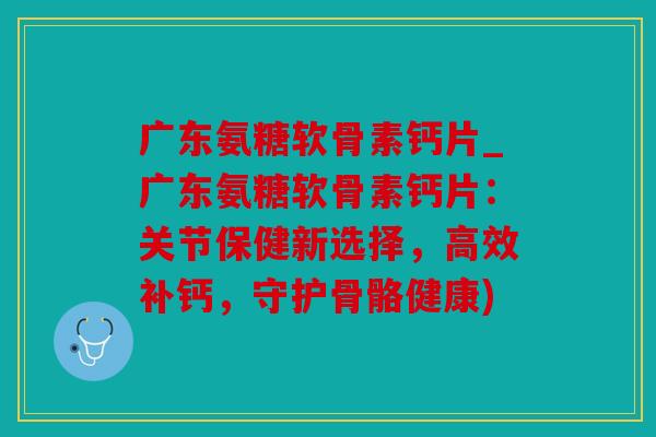 广东氨糖软骨素钙片_广东氨糖软骨素钙片:关节保健新选择,高效补钙,守护骨骼健康) 广东氨糖软骨素钙片_广东氨糖软骨素钙片:关节保健新选择,高效补钙,守护骨骼健康)