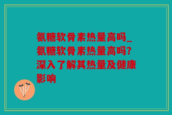 氨糖软骨素热量高吗_氨糖软骨素热量高吗?深入了解其热量及健康影响 氨糖软骨素热量高吗_氨糖软骨素热量高吗?深入了解其热量及健康影响