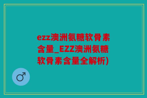 ezz澳洲氨糖软骨素含量_EZZ澳洲氨糖软骨素含量全解析) ezz澳洲氨糖软骨素含量_EZZ澳洲氨糖软骨素含量全解析)