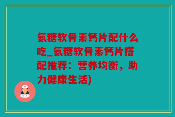 氨糖软骨素钙片配什么吃_氨糖软骨素钙片搭配推荐:营养均衡,助力健康生活) 氨糖软骨素钙片配什么吃_氨糖软骨素钙片搭配推荐:营养均衡,助力健康生活)