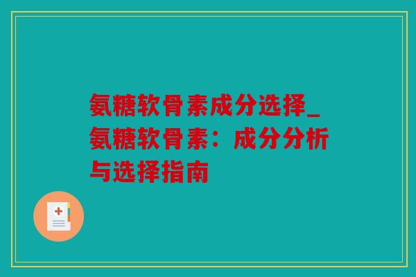 氨糖软骨素成分选择_氨糖软骨素:成分分析与选择指南 氨糖软骨素成分选择_氨糖软骨素:成分分析与选择指南