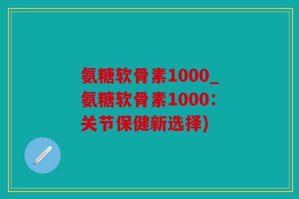 氨糖软骨素1000_氨糖软骨素1000:关节保健新选择) 氨糖软骨素1000_氨糖软骨素1000:关节保健新选择)