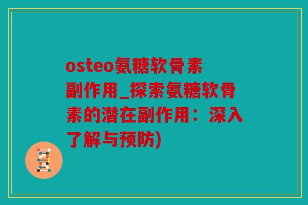 osteo氨糖软骨素副作用_探索氨糖软骨素的潜在副作用:深入了解与) osteo氨糖软骨素副作用_探索氨糖软骨素的潜在副作用:深入了解与)