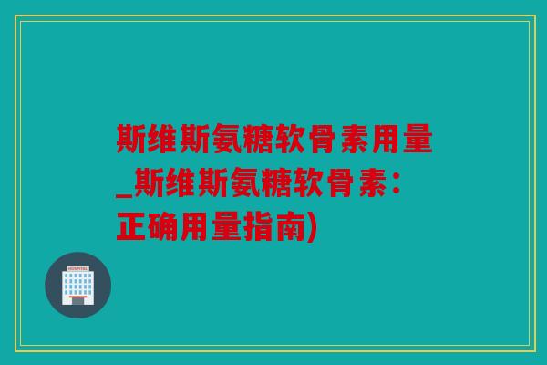 斯维斯氨糖软骨素用量_斯维斯氨糖软骨素:正确用量指南) 斯维斯氨糖软骨素用量_斯维斯氨糖软骨素:正确用量指南)