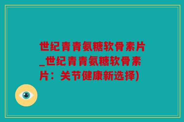 世纪青青氨糖软骨素片_世纪青青氨糖软骨素片:关节健康新选择) 世纪青青氨糖软骨素片_世纪青青氨糖软骨素片:关节健康新选择)