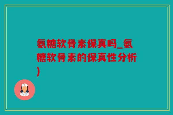 氨糖软骨素保真吗_氨糖软骨素的保真性分析) 氨糖软骨素保真吗_氨糖软骨素的保真性分析)