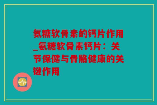 氨糖软骨素的钙片作用_氨糖软骨素钙片：关节保健与骨骼健康的关键作用
