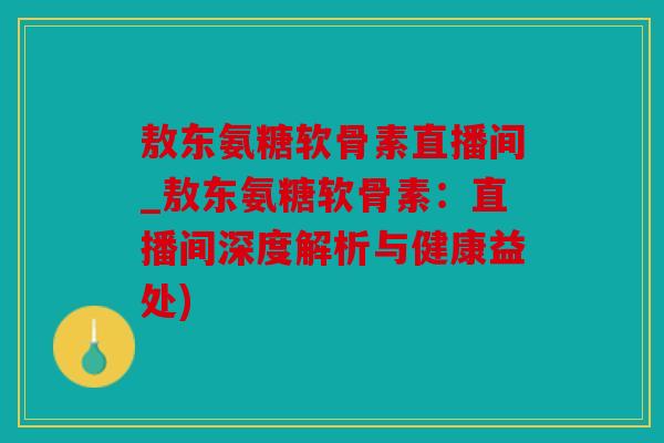 敖东氨糖软骨素直播间_敖东氨糖软骨素:直播间深度解析与健康益处) 敖东氨糖软骨素直播间_敖东氨糖软骨素:直播间深度解析与健康益处)