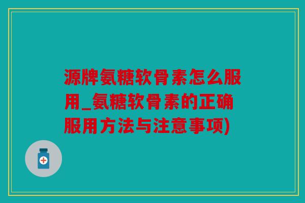 源牌氨糖软骨素怎么服用_氨糖软骨素的正确服用方法与注意事项) 源牌氨糖软骨素怎么服用_氨糖软骨素的正确服用方法与注意事项)