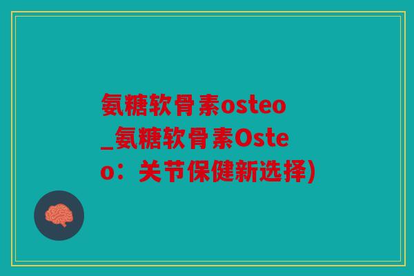 氨糖软骨素osteo_氨糖软骨素Osteo:关节保健新选择) 氨糖软骨素osteo_氨糖软骨素Osteo:关节保健新选择)