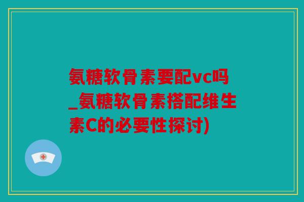氨糖软骨素要配vc吗_氨糖软骨素搭配维生素C的必要性探讨)